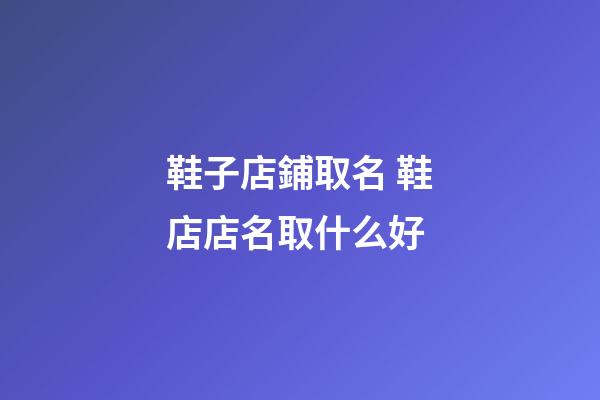 鞋子店鋪取名 鞋店店名取什么好-第1張-店鋪起名-玄機派